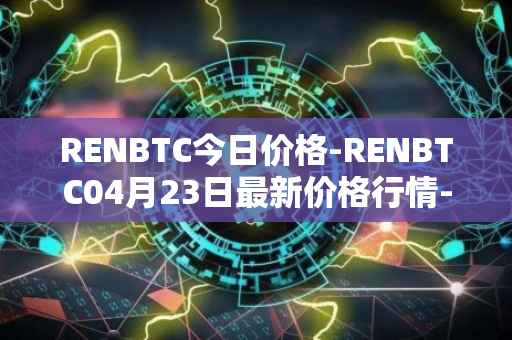 RENBTC今日价格-RENBTC04月23日最新价格行情-renbtc最新走势消息
