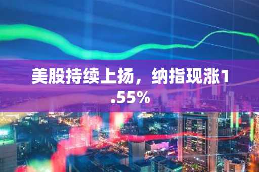 美股持续上扬，纳指现涨1.55%