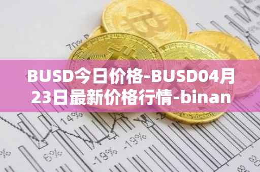 BUSD今日价格-BUSD04月23日最新价格行情-binance-usd最新走势消息
