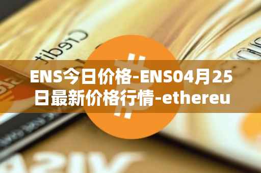 ENS今日价格-ENS04月25日最新价格行情-ethereum-name-service最新走势消息