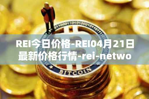 REI今日价格-REI04月21日最新价格行情-rei-network最新走势消息