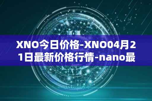 XNO今日价格-XNO04月21日最新价格行情-nano最新走势消息