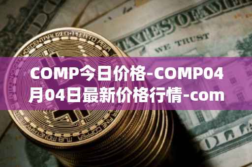 COMP今日价格-COMP04月04日最新价格行情-compound-governance-token最新走势消息