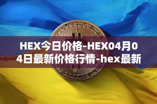 HEX今日价格-HEX04月04日最新价格行情-hex最新走势消息