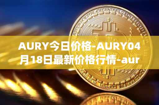 AURY今日价格-AURY04月18日最新价格行情-aurory最新走势消息