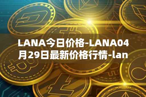 LANA今日价格-LANA04月29日最新价格行情-lanacoin最新走势消息