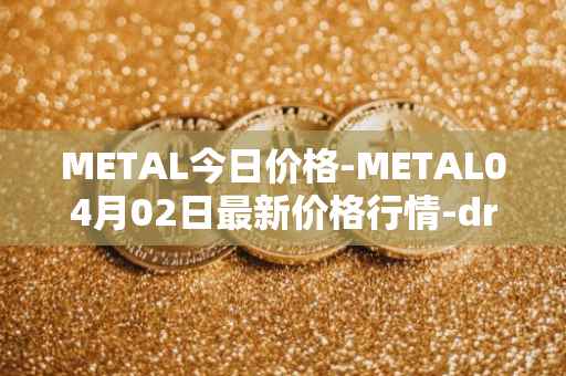 METAL今日价格-METAL04月02日最新价格行情-drunkrobots最新走势消息