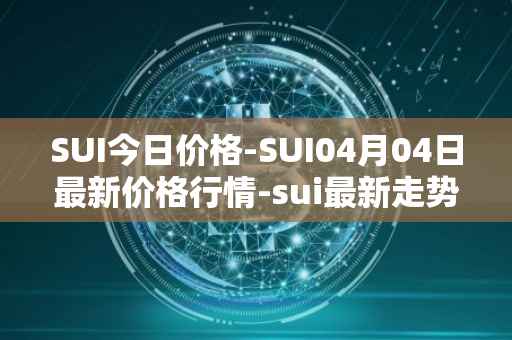 SUI今日价格-SUI04月04日最新价格行情-sui最新走势消息
