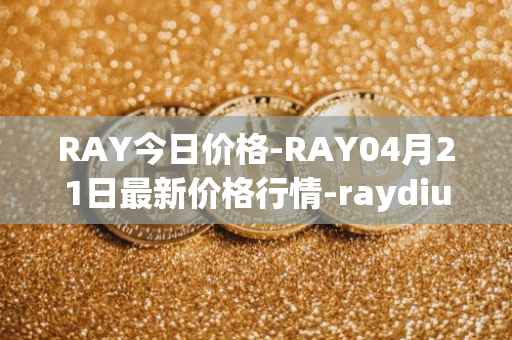 RAY今日价格-RAY04月21日最新价格行情-raydium最新走势消息