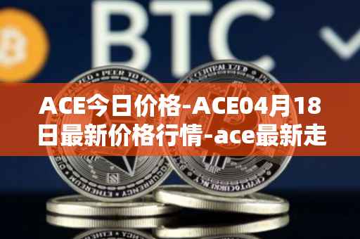 ACE今日价格-ACE04月18日最新价格行情-ace最新走势消息