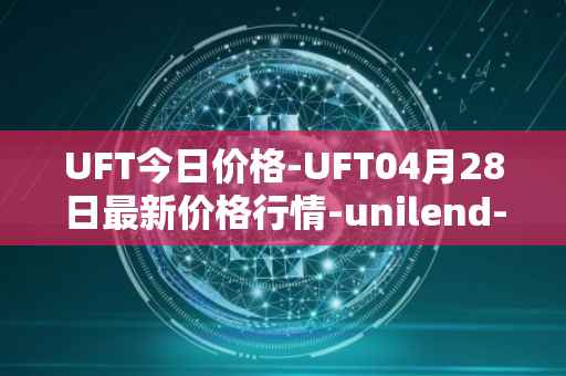 UFT今日价格-UFT04月28日最新价格行情-unilend-finance最新走势消息