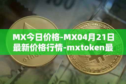 MX今日价格-MX04月21日最新价格行情-mxtoken最新走势消息