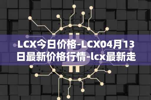 LCX今日价格-LCX04月13日最新价格行情-lcx最新走势消息