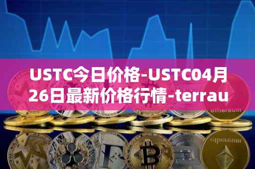 USTC今日价格-USTC04月26日最新价格行情-terrausd最新走势消息