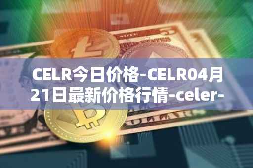 CELR今日价格-CELR04月21日最新价格行情-celer-network最新走势消息