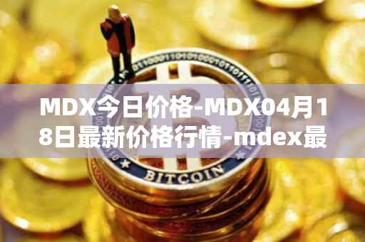 MDX今日价格-MDX04月18日最新价格行情-mdex最新走势消息