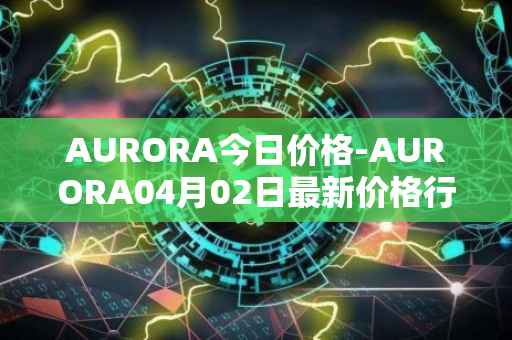 AURORA今日价格-AURORA04月02日最新价格行情-aurora-near最新走势消息