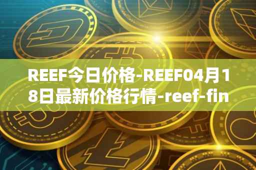 REEF今日价格-REEF04月18日最新价格行情-reef-finance最新走势消息