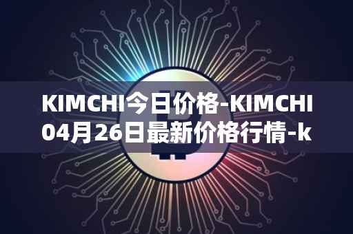 KIMCHI今日价格-KIMCHI04月26日最新价格行情-kimchi-finance最新走势消息