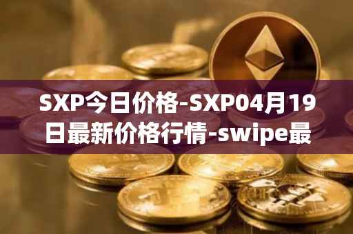 SXP今日价格-SXP04月19日最新价格行情-swipe最新走势消息