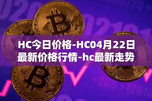 HC今日价格-HC04月22日最新价格行情-hc最新走势消息