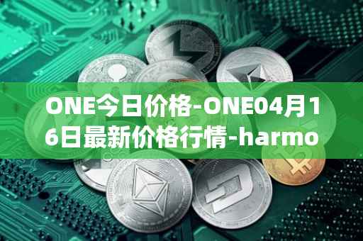 ONE今日价格-ONE04月16日最新价格行情-harmony最新走势消息