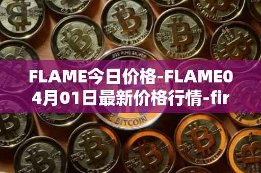 FLAME今日价格-FLAME04月01日最新价格行情-firestarter最新走势消息