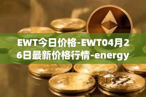 EWT今日价格-EWT04月26日最新价格行情-energy-web-token最新走势消息