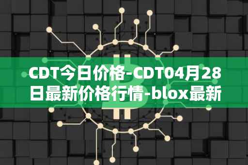 CDT今日价格-CDT04月28日最新价格行情-blox最新走势消息