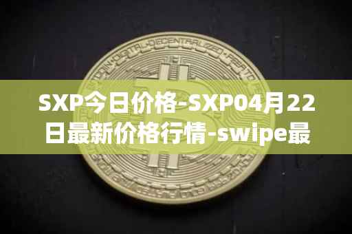 SXP今日价格-SXP04月22日最新价格行情-swipe最新走势消息