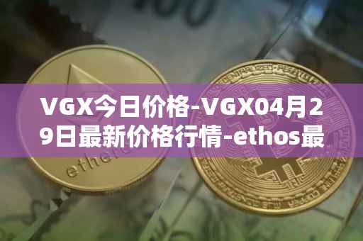 VGX今日价格-VGX04月29日最新价格行情-ethos最新走势消息