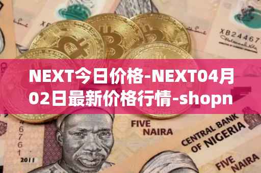 NEXT今日价格-NEXT04月02日最新价格行情-shopnext-nexttoken最新走势消息