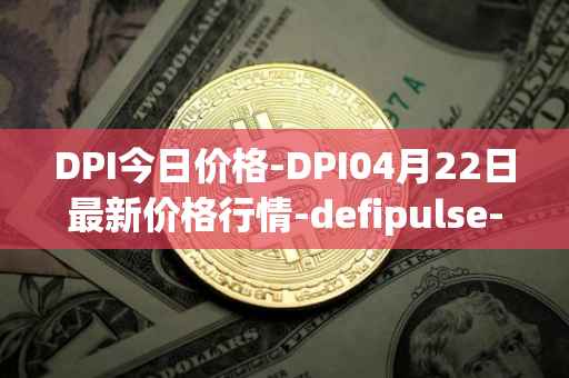 DPI今日价格-DPI04月22日最新价格行情-defipulse-index最新走势消息