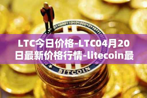 LTC今日价格-LTC04月20日最新价格行情-litecoin最新走势消息