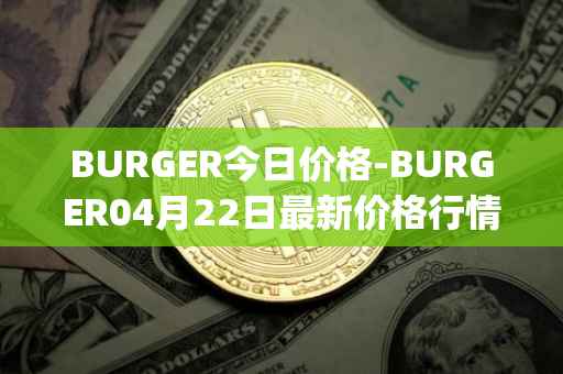 BURGER今日价格-BURGER04月22日最新价格行情-burger-swap最新走势消息