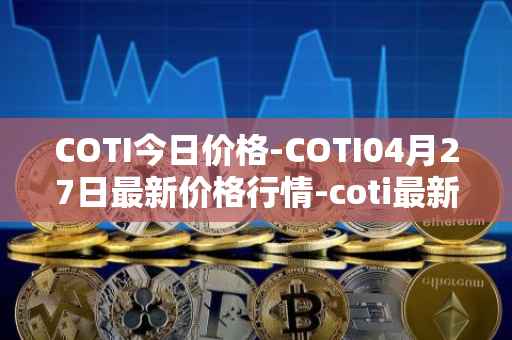 COTI今日价格-COTI04月27日最新价格行情-coti最新走势消息