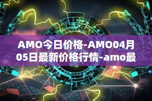 AMO今日价格-AMO04月05日最新价格行情-amo最新走势消息