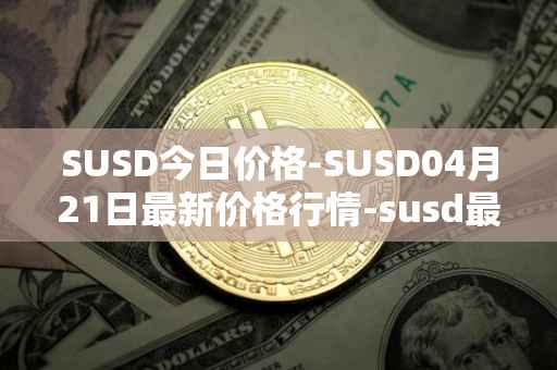 SUSD今日价格-SUSD04月21日最新价格行情-susd最新走势消息