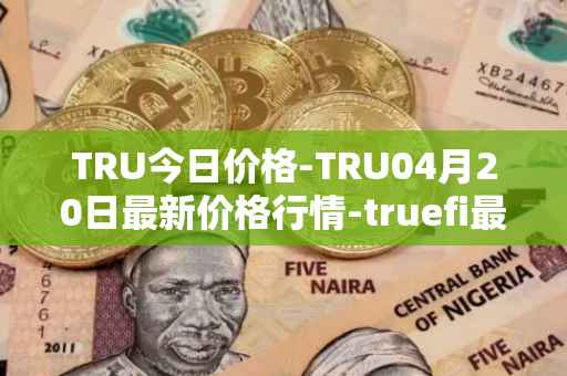 TRU今日价格-TRU04月20日最新价格行情-truefi最新走势消息