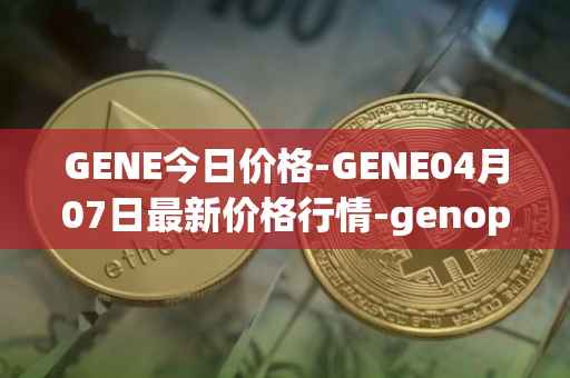 GENE今日价格-GENE04月07日最新价格行情-genopets最新走势消息