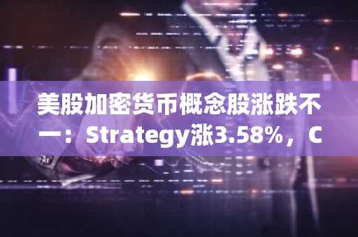美股加密货币概念股涨跌不一：Strategy涨3.58%，Coinbase跌6.37%