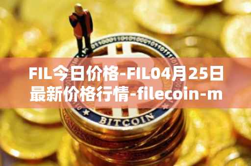 FIL今日价格-FIL04月25日最新价格行情-filecoin-mainnet最新走势消息