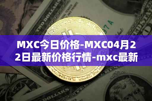 MXC今日价格-MXC04月22日最新价格行情-mxc最新走势消息