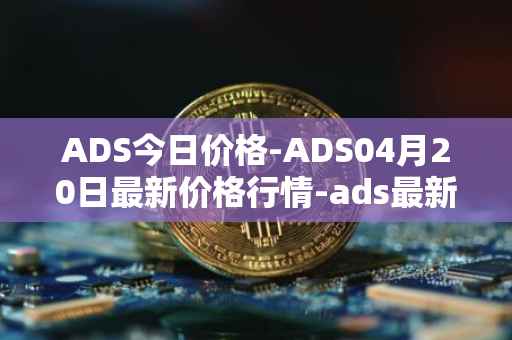 ADS今日价格-ADS04月20日最新价格行情-ads最新走势消息