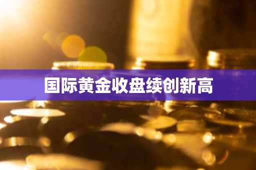 国际黄金收盘续创新高