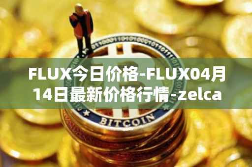 FLUX今日价格-FLUX04月14日最新价格行情-zelcash最新走势消息