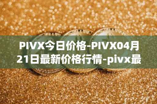 PIVX今日价格-PIVX04月21日最新价格行情-pivx最新走势消息