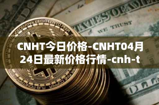 CNHT今日价格-CNHT04月24日最新价格行情-cnh-tether最新走势消息