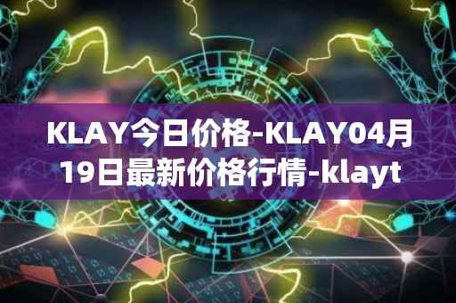 KLAY今日价格-KLAY04月19日最新价格行情-klaytn最新走势消息