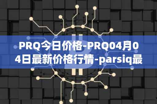 PRQ今日价格-PRQ04月04日最新价格行情-parsiq最新走势消息